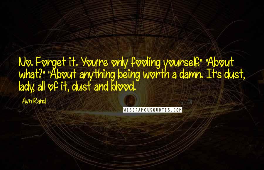 Ayn Rand Quotes: No. Forget it. You're only fooling yourself." "About what?" "About anything being worth a damn. It's dust, lady, all of it, dust and blood.