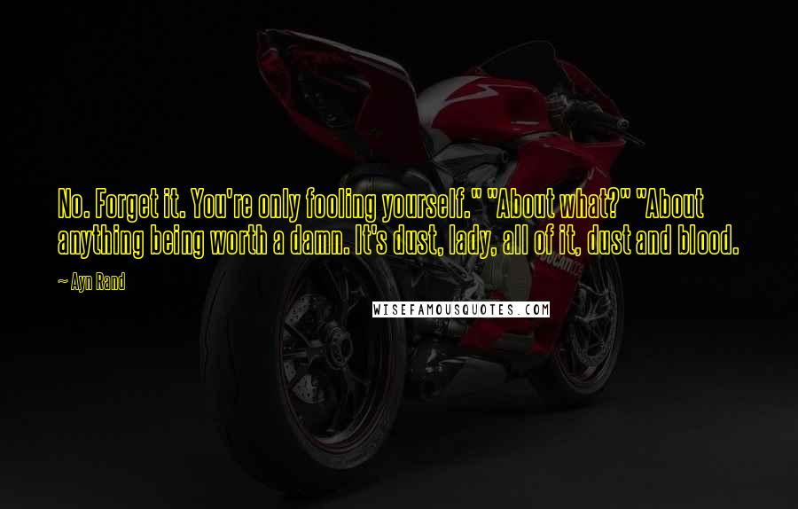 Ayn Rand Quotes: No. Forget it. You're only fooling yourself." "About what?" "About anything being worth a damn. It's dust, lady, all of it, dust and blood.