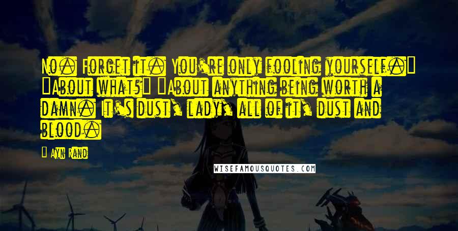 Ayn Rand Quotes: No. Forget it. You're only fooling yourself." "About what?" "About anything being worth a damn. It's dust, lady, all of it, dust and blood.