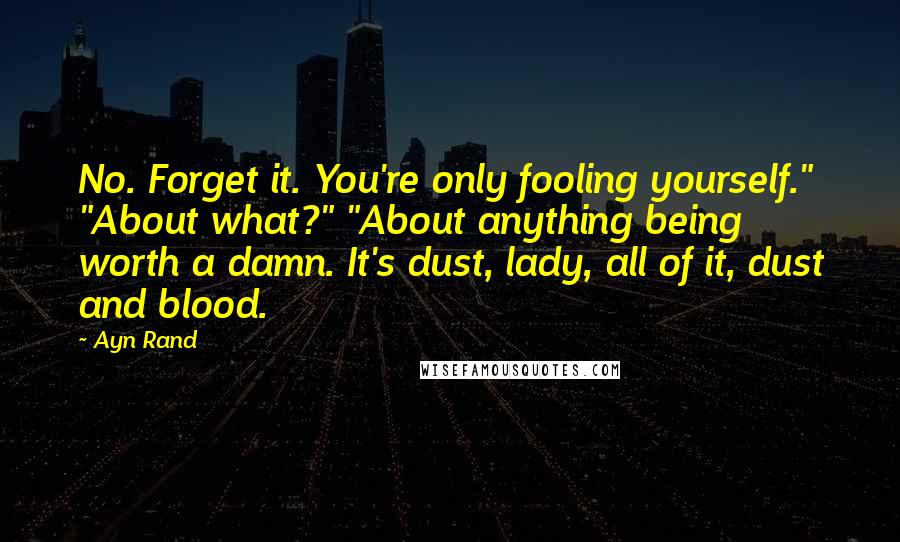 Ayn Rand Quotes: No. Forget it. You're only fooling yourself." "About what?" "About anything being worth a damn. It's dust, lady, all of it, dust and blood.