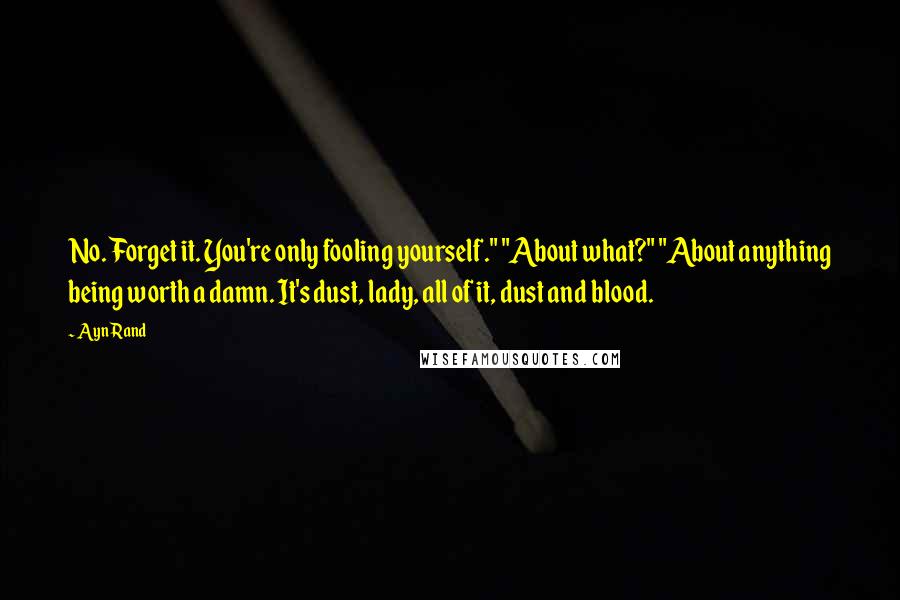 Ayn Rand Quotes: No. Forget it. You're only fooling yourself." "About what?" "About anything being worth a damn. It's dust, lady, all of it, dust and blood.