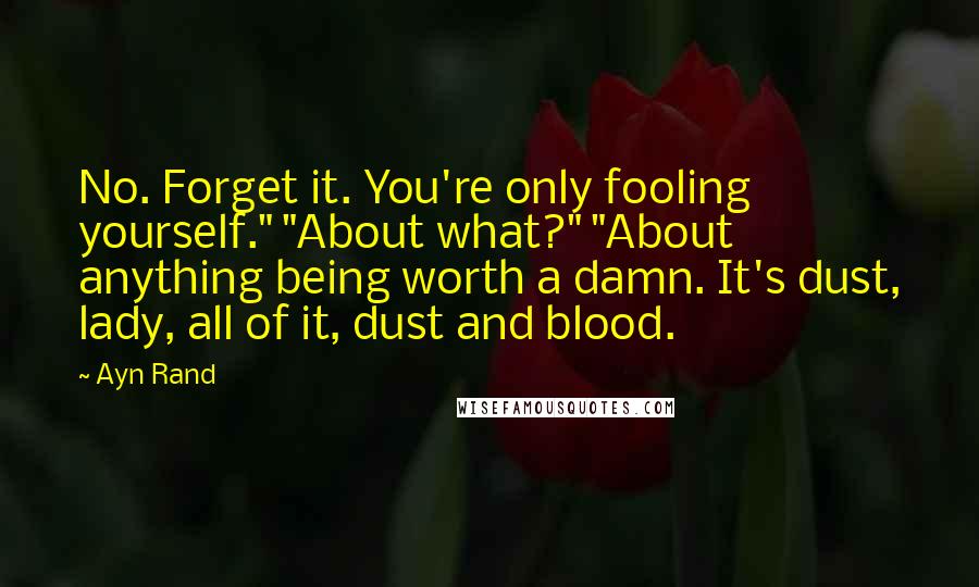 Ayn Rand Quotes: No. Forget it. You're only fooling yourself." "About what?" "About anything being worth a damn. It's dust, lady, all of it, dust and blood.