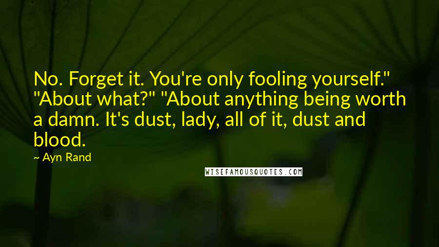 Ayn Rand Quotes: No. Forget it. You're only fooling yourself." "About what?" "About anything being worth a damn. It's dust, lady, all of it, dust and blood.