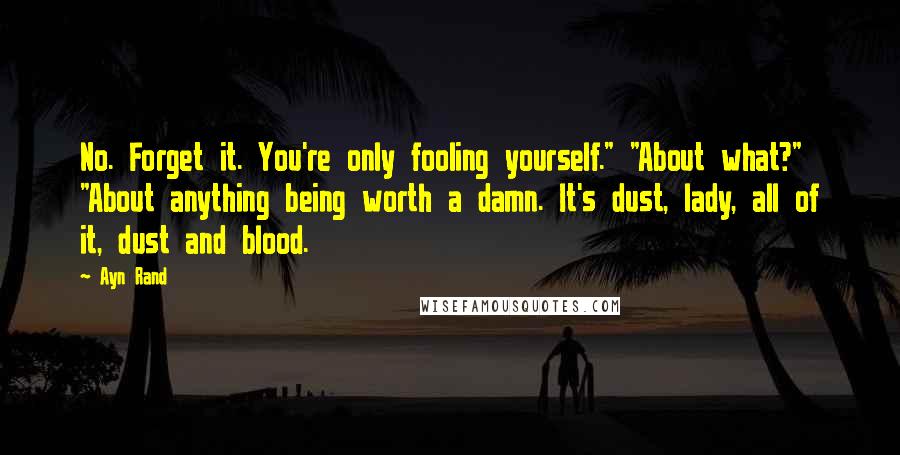 Ayn Rand Quotes: No. Forget it. You're only fooling yourself." "About what?" "About anything being worth a damn. It's dust, lady, all of it, dust and blood.