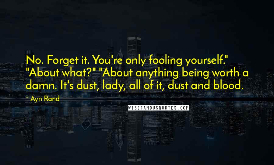 Ayn Rand Quotes: No. Forget it. You're only fooling yourself." "About what?" "About anything being worth a damn. It's dust, lady, all of it, dust and blood.