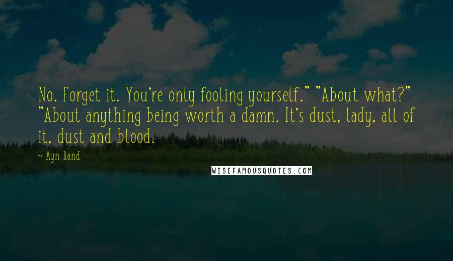 Ayn Rand Quotes: No. Forget it. You're only fooling yourself." "About what?" "About anything being worth a damn. It's dust, lady, all of it, dust and blood.