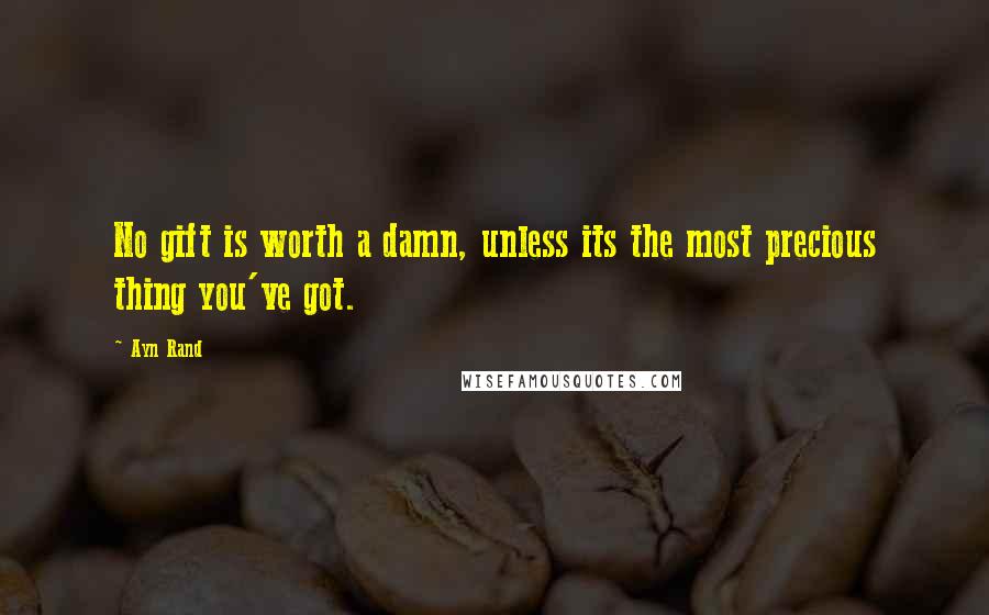 Ayn Rand Quotes: No gift is worth a damn, unless its the most precious thing you've got.