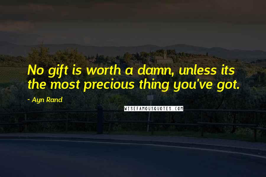 Ayn Rand Quotes: No gift is worth a damn, unless its the most precious thing you've got.