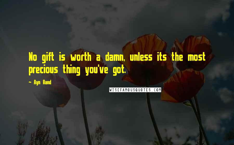 Ayn Rand Quotes: No gift is worth a damn, unless its the most precious thing you've got.