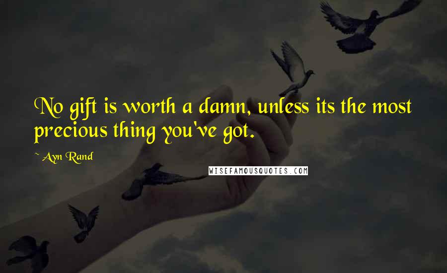 Ayn Rand Quotes: No gift is worth a damn, unless its the most precious thing you've got.