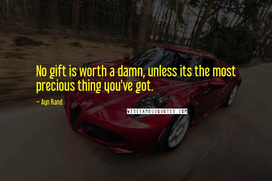 Ayn Rand Quotes: No gift is worth a damn, unless its the most precious thing you've got.