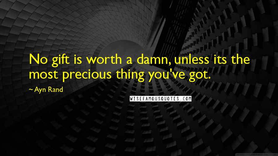 Ayn Rand Quotes: No gift is worth a damn, unless its the most precious thing you've got.