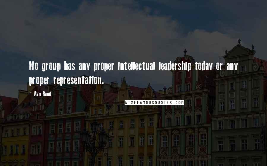 Ayn Rand Quotes: No group has any proper intellectual leadership today or any proper representation.