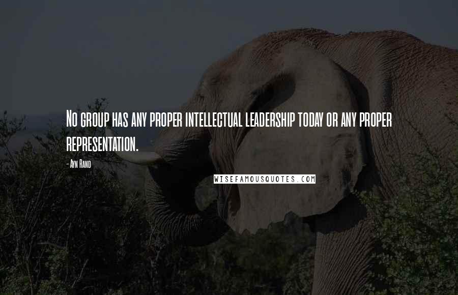 Ayn Rand Quotes: No group has any proper intellectual leadership today or any proper representation.