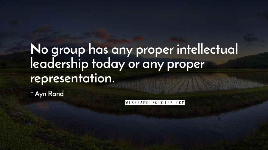 Ayn Rand Quotes: No group has any proper intellectual leadership today or any proper representation.