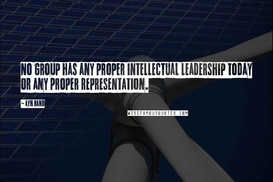 Ayn Rand Quotes: No group has any proper intellectual leadership today or any proper representation.
