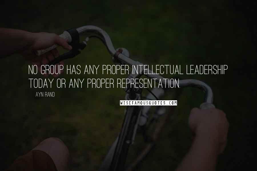 Ayn Rand Quotes: No group has any proper intellectual leadership today or any proper representation.