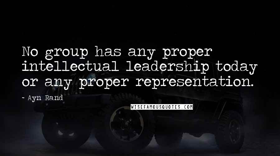 Ayn Rand Quotes: No group has any proper intellectual leadership today or any proper representation.