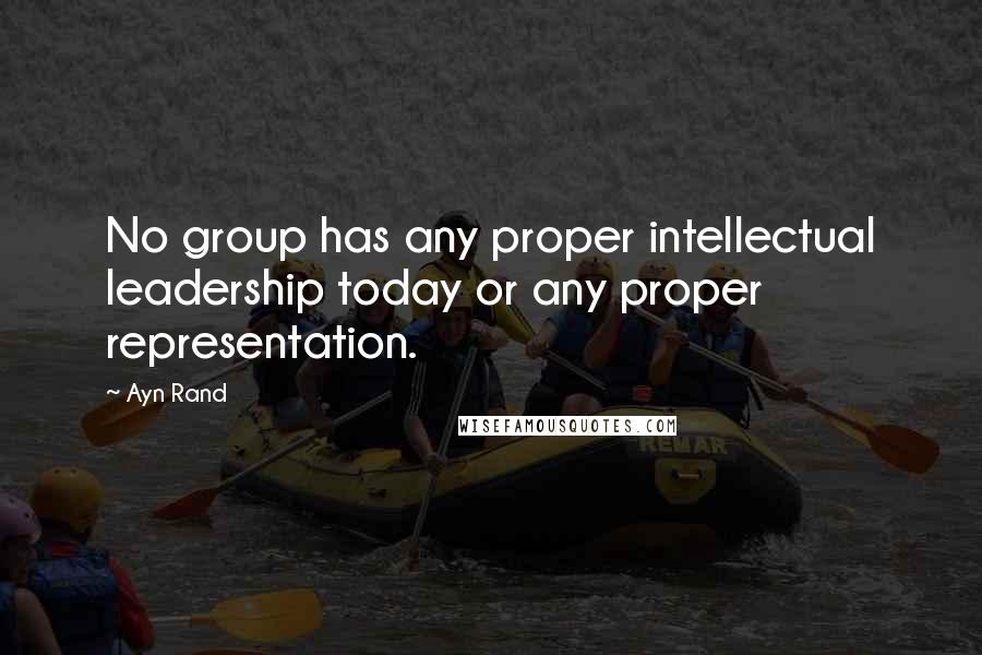 Ayn Rand Quotes: No group has any proper intellectual leadership today or any proper representation.