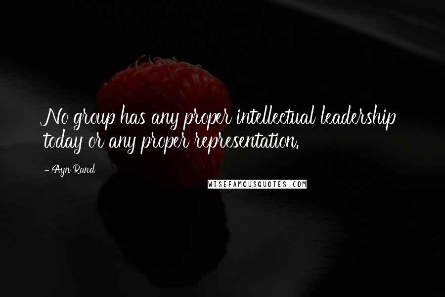 Ayn Rand Quotes: No group has any proper intellectual leadership today or any proper representation.