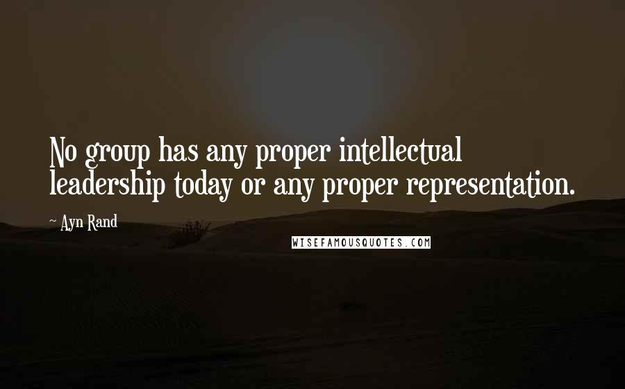 Ayn Rand Quotes: No group has any proper intellectual leadership today or any proper representation.
