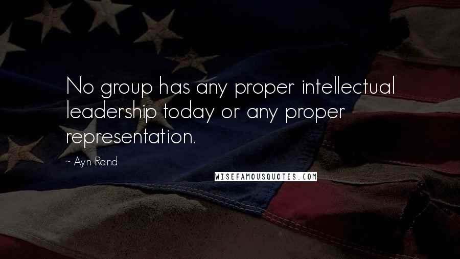 Ayn Rand Quotes: No group has any proper intellectual leadership today or any proper representation.