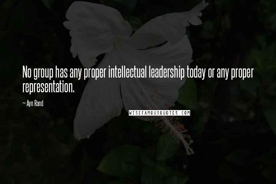 Ayn Rand Quotes: No group has any proper intellectual leadership today or any proper representation.