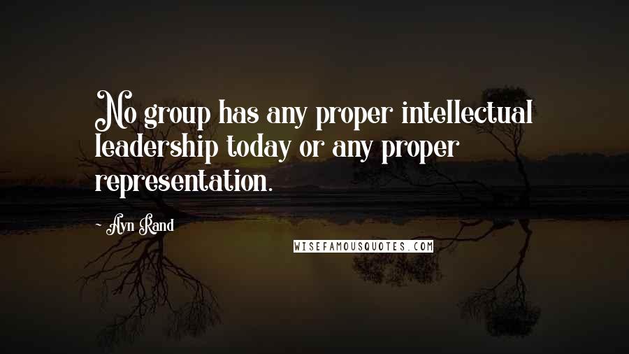 Ayn Rand Quotes: No group has any proper intellectual leadership today or any proper representation.