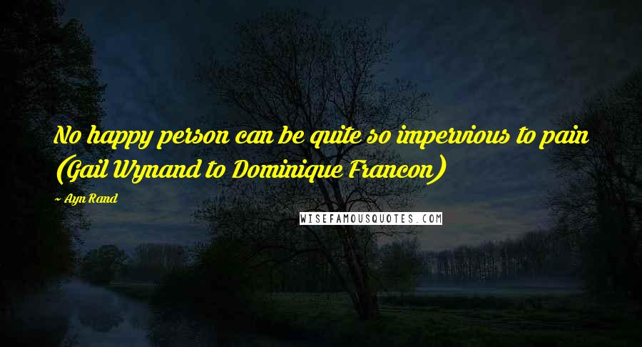 Ayn Rand Quotes: No happy person can be quite so impervious to pain (Gail Wynand to Dominique Francon)