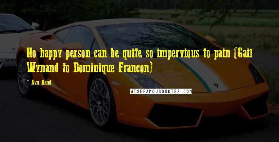 Ayn Rand Quotes: No happy person can be quite so impervious to pain (Gail Wynand to Dominique Francon)