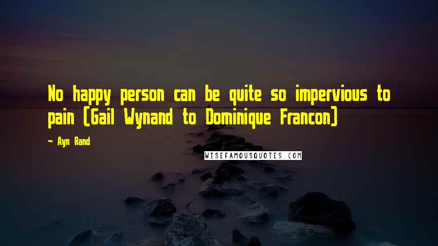 Ayn Rand Quotes: No happy person can be quite so impervious to pain (Gail Wynand to Dominique Francon)