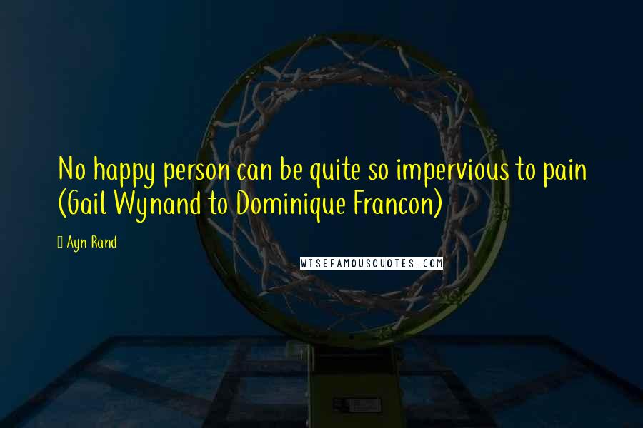 Ayn Rand Quotes: No happy person can be quite so impervious to pain (Gail Wynand to Dominique Francon)