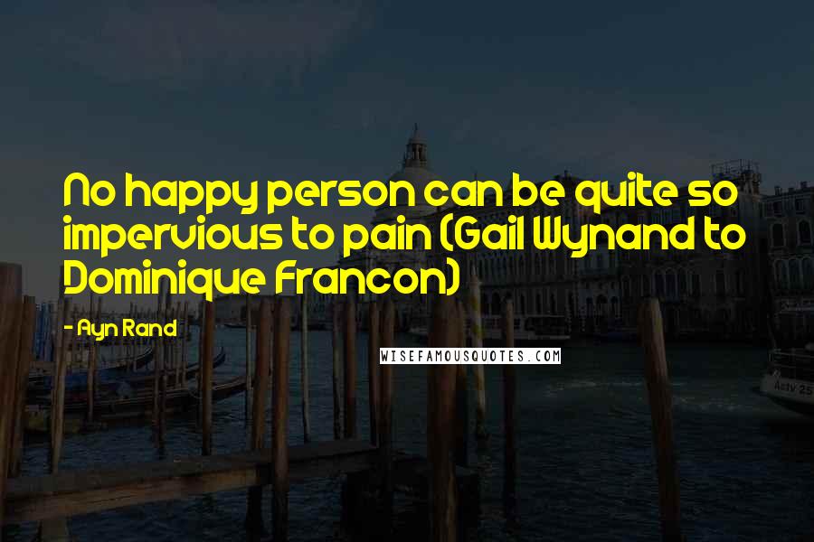 Ayn Rand Quotes: No happy person can be quite so impervious to pain (Gail Wynand to Dominique Francon)