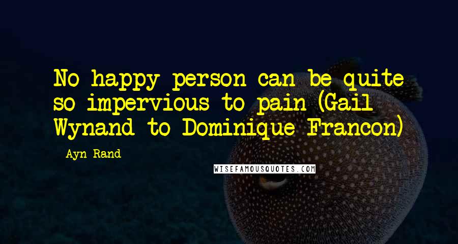 Ayn Rand Quotes: No happy person can be quite so impervious to pain (Gail Wynand to Dominique Francon)