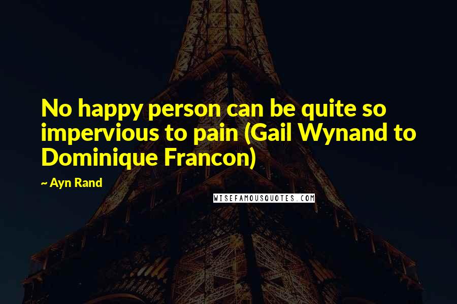 Ayn Rand Quotes: No happy person can be quite so impervious to pain (Gail Wynand to Dominique Francon)