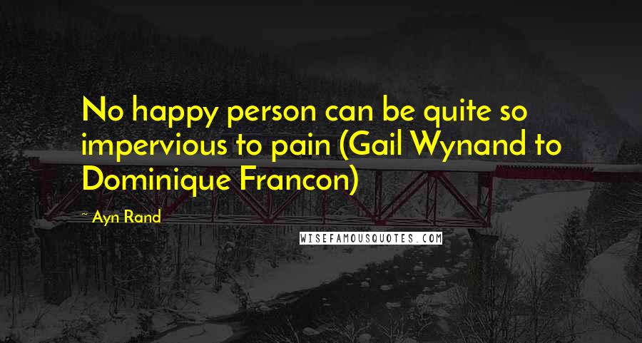 Ayn Rand Quotes: No happy person can be quite so impervious to pain (Gail Wynand to Dominique Francon)