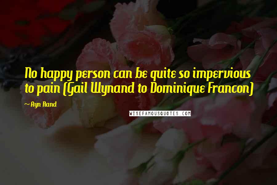 Ayn Rand Quotes: No happy person can be quite so impervious to pain (Gail Wynand to Dominique Francon)