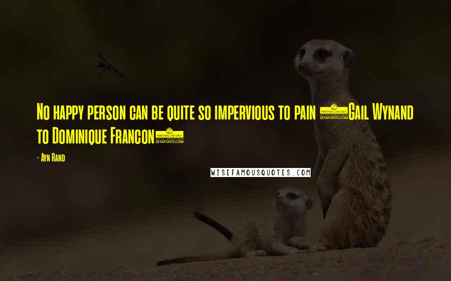 Ayn Rand Quotes: No happy person can be quite so impervious to pain (Gail Wynand to Dominique Francon)