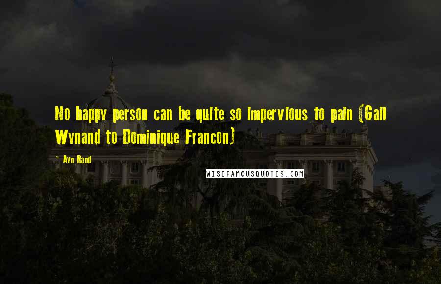 Ayn Rand Quotes: No happy person can be quite so impervious to pain (Gail Wynand to Dominique Francon)