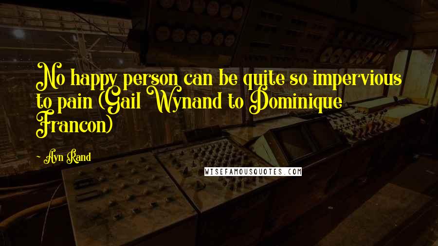 Ayn Rand Quotes: No happy person can be quite so impervious to pain (Gail Wynand to Dominique Francon)