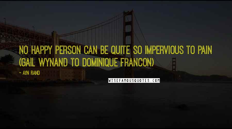 Ayn Rand Quotes: No happy person can be quite so impervious to pain (Gail Wynand to Dominique Francon)