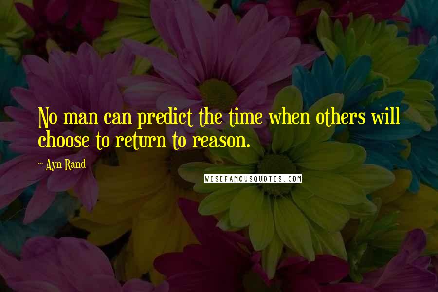 Ayn Rand Quotes: No man can predict the time when others will choose to return to reason.