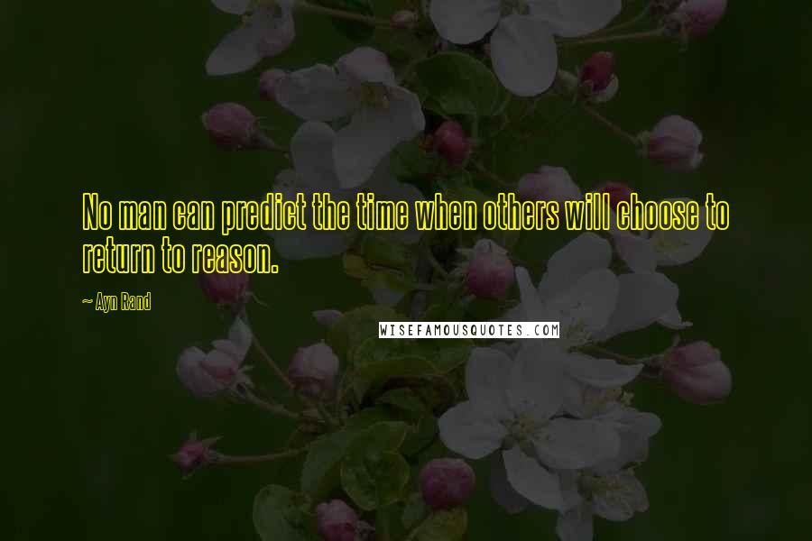 Ayn Rand Quotes: No man can predict the time when others will choose to return to reason.