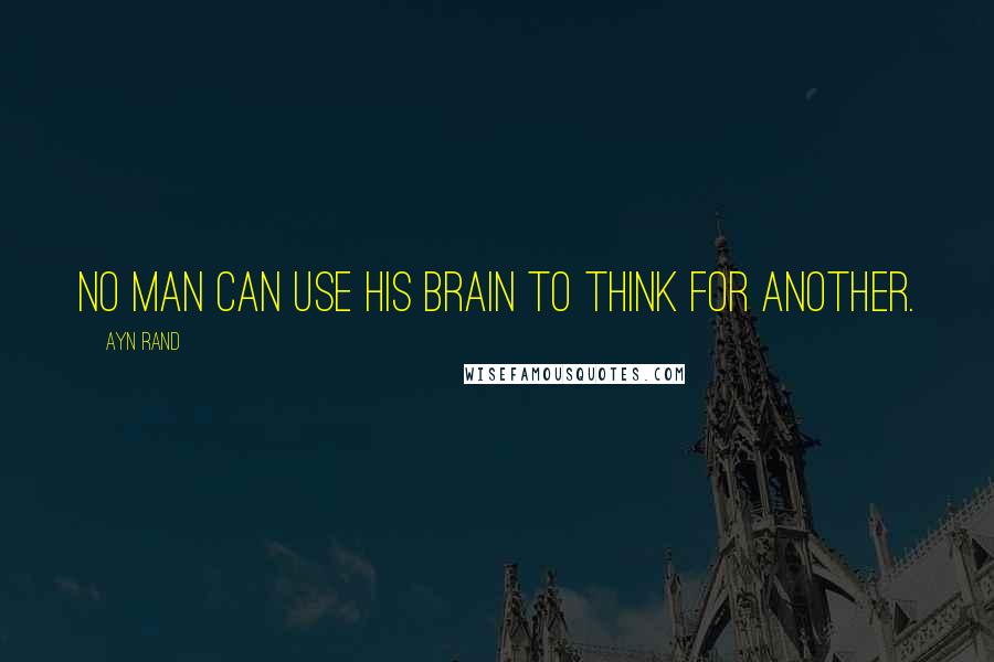 Ayn Rand Quotes: No man can use his brain to think for another.