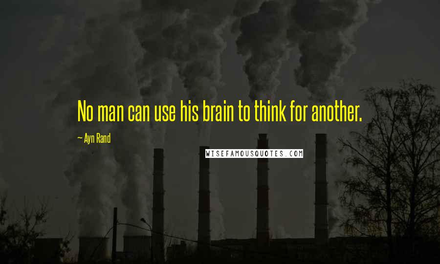 Ayn Rand Quotes: No man can use his brain to think for another.