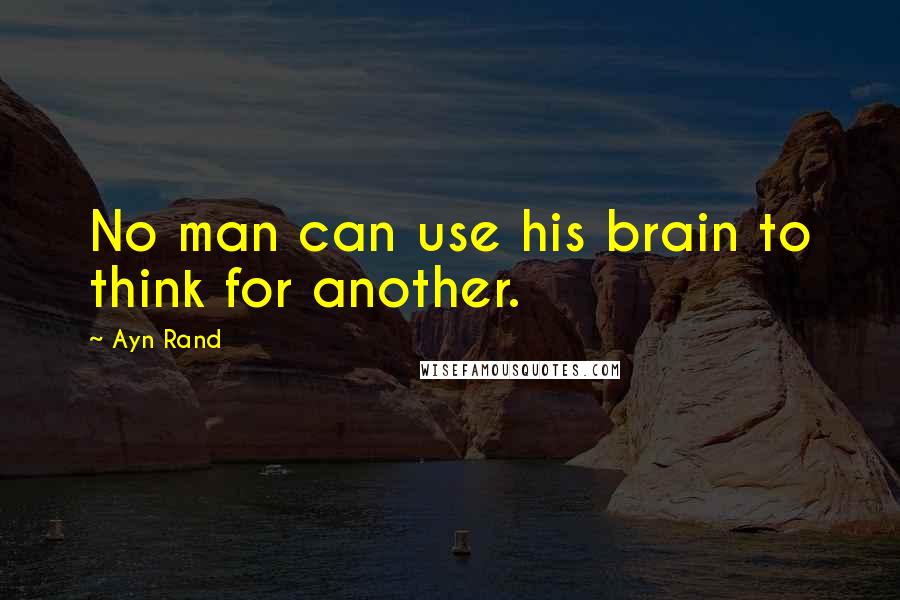 Ayn Rand Quotes: No man can use his brain to think for another.