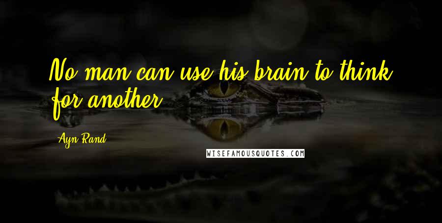 Ayn Rand Quotes: No man can use his brain to think for another.