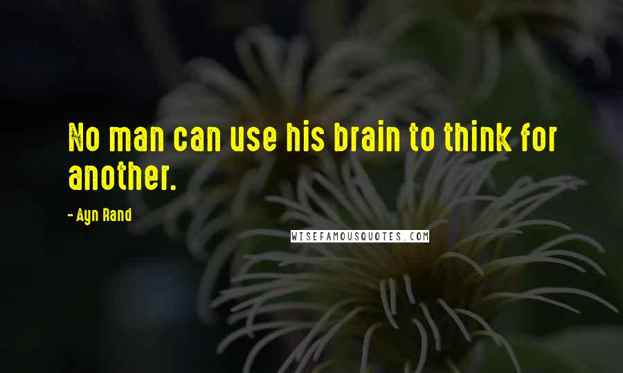 Ayn Rand Quotes: No man can use his brain to think for another.