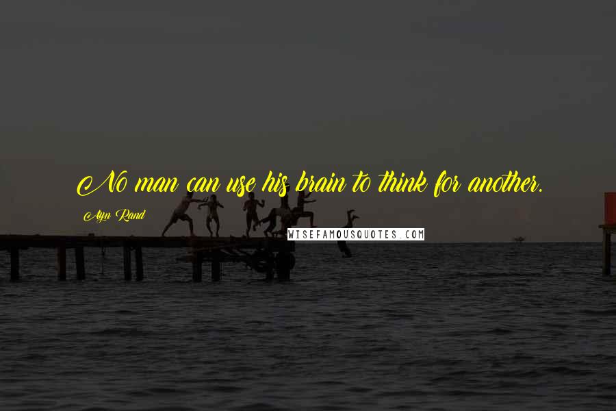 Ayn Rand Quotes: No man can use his brain to think for another.