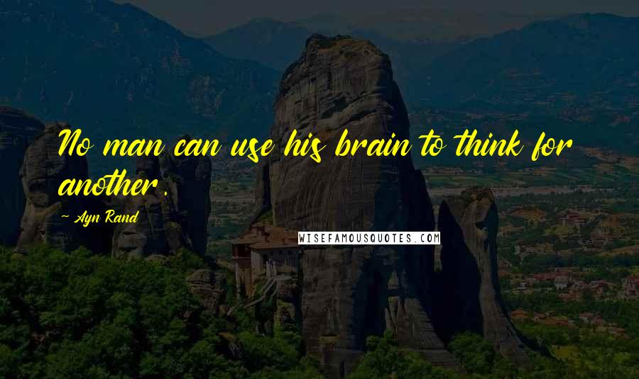 Ayn Rand Quotes: No man can use his brain to think for another.